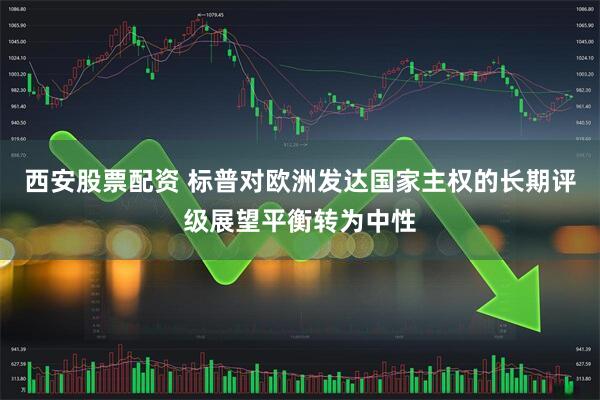 西安股票配资 标普对欧洲发达国家主权的长期评级展望平衡转为中性