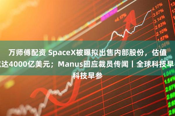 万师傅配资 SpaceX被曝拟出售内部股份，估值或达4000亿美元；Manus回应裁员传闻丨全球科技早参