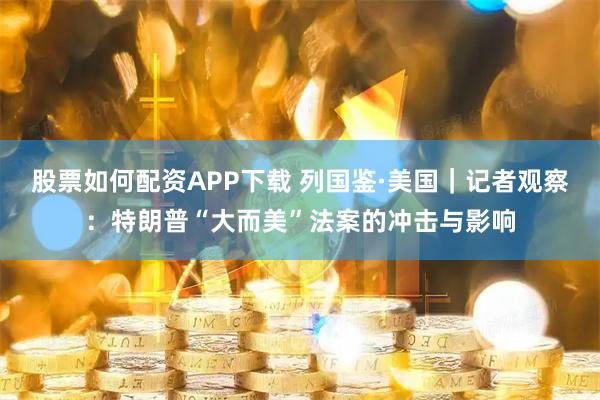 股票如何配资APP下载 列国鉴·美国｜记者观察：特朗普“大而美”法案的冲击与影响
