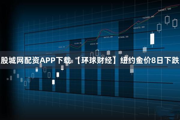 股城网配资APP下载 【环球财经】纽约金价8日下跌