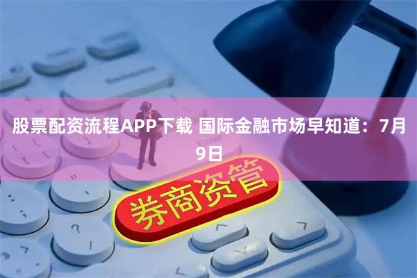 股票配资流程APP下载 国际金融市场早知道：7月9日