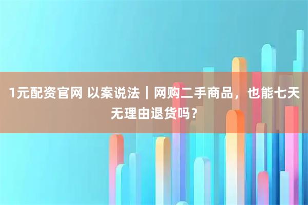 1元配资官网 以案说法｜网购二手商品，也能七天无理由退货吗？