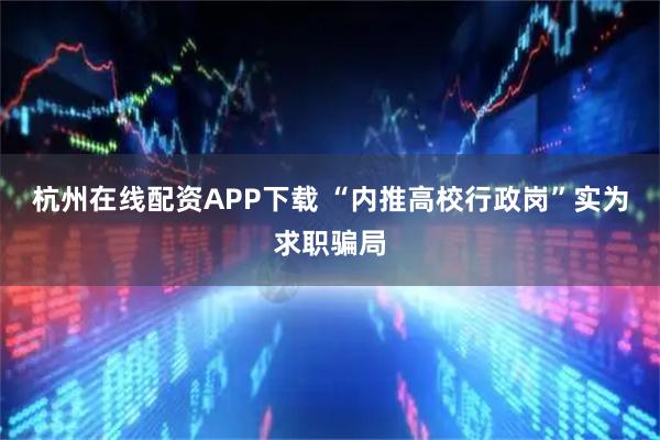 杭州在线配资APP下载 “内推高校行政岗”实为求职骗局