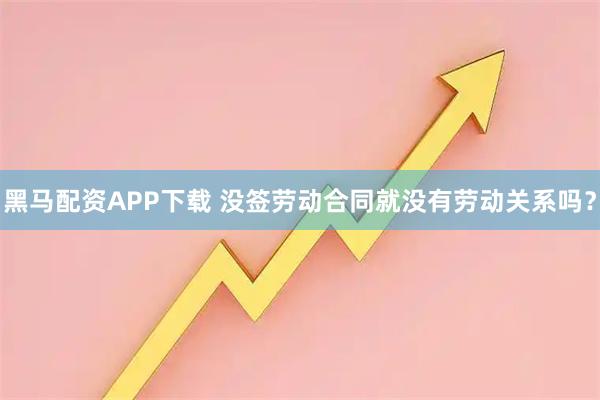黑马配资APP下载 没签劳动合同就没有劳动关系吗？