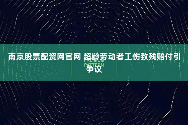 南京股票配资网官网 超龄劳动者工伤致残赔付引争议