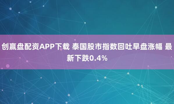 创赢盘配资APP下载 泰国股市指数回吐早盘涨幅 最新下跌0.4%