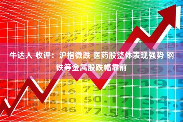 牛达人 收评：沪指微跌 医药股整体表现强势 钢铁等金属股跌幅靠前