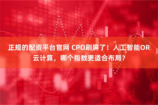 正规的配资平台官网 CPO刷屏了！人工智能OR云计算，哪个指数更适合布局？