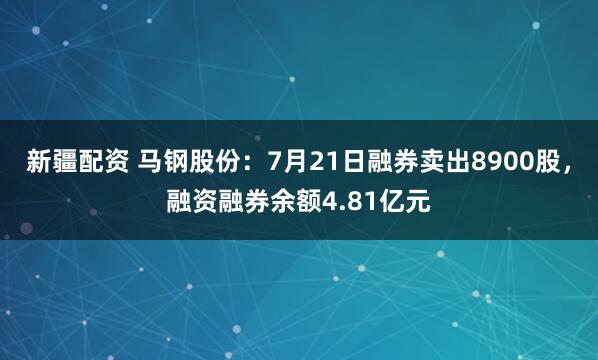 新疆配资 马钢股份：7月21日融券卖出8900股，融资融券余额4.81亿元
