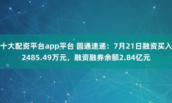 十大配资平台app平台 圆通速递：7月21日融资买入2485.49万元，融资融券余额2.84亿元
