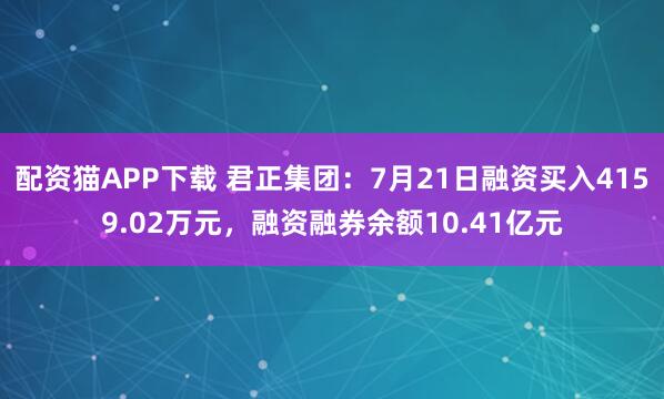 配资猫APP下载 君正集团：7月21日融资买入4159.02万元，融资融券余额10.41亿元