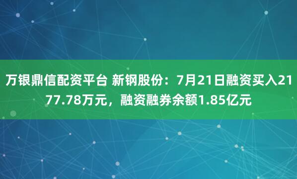 万银鼎信配资平台 新钢股份：7月21日融资买入2177.78万元，融资融券余额1.85亿元