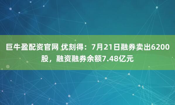 巨牛盈配资官网 优刻得：7月21日融券卖出6200股，融资融券余额7.48亿元