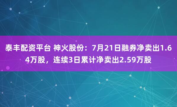 泰丰配资平台 神火股份：7月21日融券净卖出1.64万股，连续3日累计净卖出2.59万股