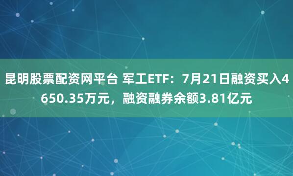 昆明股票配资网平台 军工ETF：7月21日融资买入4650.35万元，融资融券余额3.81亿元