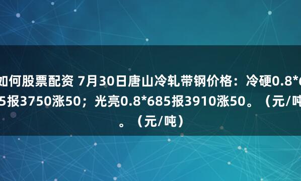 如何股票配资 7月30日唐山冷轧带钢价格：冷硬0.8*685报3750涨50；光亮0.8*685报3910涨50。（元/吨）