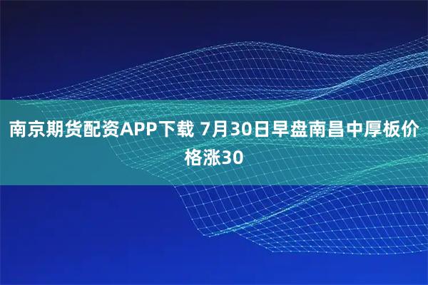 南京期货配资APP下载 7月30日早盘南昌中厚板价格涨30