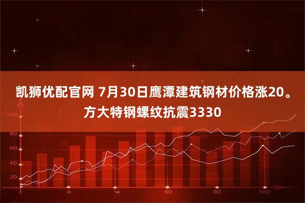 凯狮优配官网 7月30日鹰潭建筑钢材价格涨20。方大特钢螺纹抗震3330