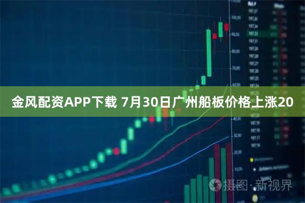 金风配资APP下载 7月30日广州船板价格上涨20