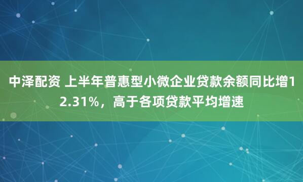 中泽配资 上半年普惠型小微企业贷款余额同比增12.31%，高于各项贷款平均增速