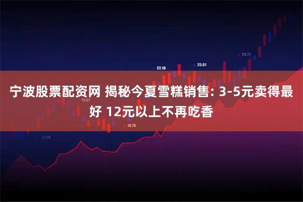 宁波股票配资网 揭秘今夏雪糕销售: 3-5元卖得最好 12元以上不再吃香