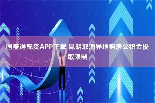 国盛通配资APP下载 昆明取消异地购房公积金提取限制