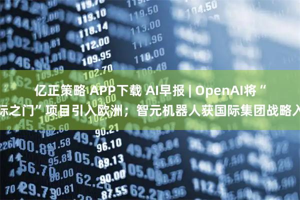 亿正策略 APP下载 AI早报 | OpenAI将“星际之门”项目引入欧洲；智元机器人获国际集团战略入股