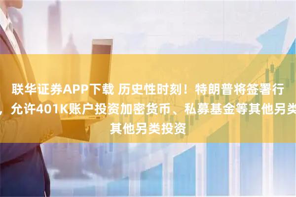 联华证券APP下载 历史性时刻！特朗普将签署行政令，允许401K账户投资加密货币、私募基金等其他另类投资