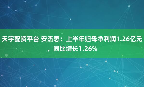 天宇配资平台 安杰思：上半年归母净利润1.26亿元，同比增长1.26%