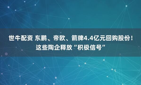世牛配资 东鹏、帝欧、箭牌4.4亿元回购股份！这些陶企释放“积极信号”