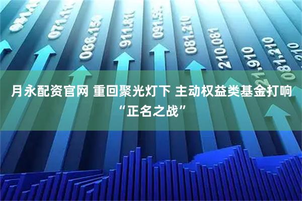 月永配资官网 重回聚光灯下 主动权益类基金打响“正名之战”