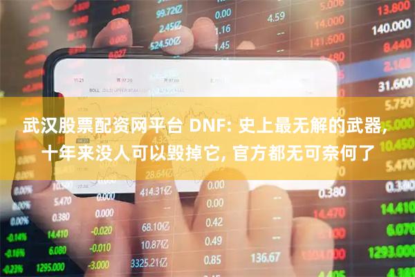 武汉股票配资网平台 DNF: 史上最无解的武器, 十年来没人可以毁掉它, 官方都无可奈何了