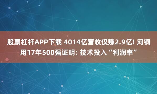 股票杠杆APP下载 4014亿营收仅赚2.9亿! 河钢用17年500强证明: 技术投入“利润率”