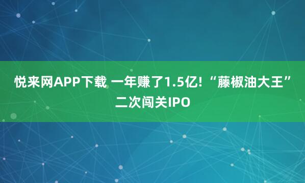 悦来网APP下载 一年赚了1.5亿! “藤椒油大王”二次闯关IPO