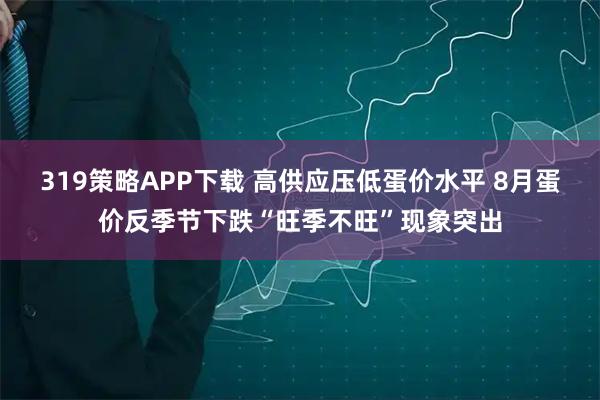 319策略APP下载 高供应压低蛋价水平 8月蛋价反季节下跌“旺季不旺”现象突出