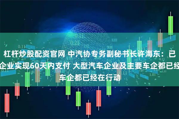 杠杆炒股配资官网 中汽协专务副秘书长许海东：已有三家企业实现60天内支付 大型汽车企业及主要车企都已经在行动