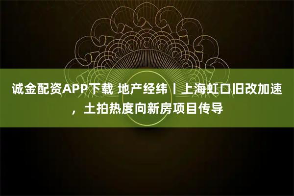 诚金配资APP下载 地产经纬丨上海虹口旧改加速，土拍热度向新房项目传导
