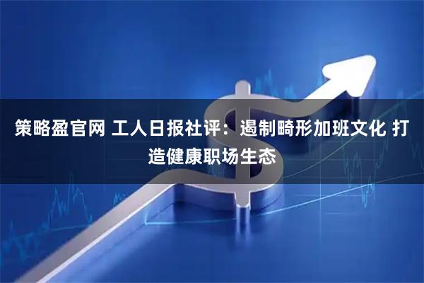 策略盈官网 工人日报社评：遏制畸形加班文化 打造健康职场生态