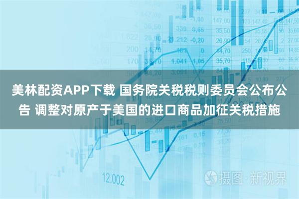 美林配资APP下载 国务院关税税则委员会公布公告 调整对原产于美国的进口商品加征关税措施