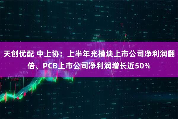 天创优配 中上协：上半年光模块上市公司净利润翻倍、PCB上市公司净利润增长近50%