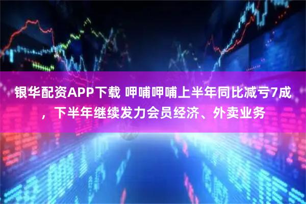 银华配资APP下载 呷哺呷哺上半年同比减亏7成，下半年继续发力会员经济、外卖业务