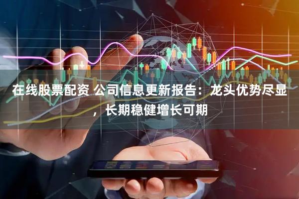 在线股票配资 公司信息更新报告：龙头优势尽显，长期稳健增长可期