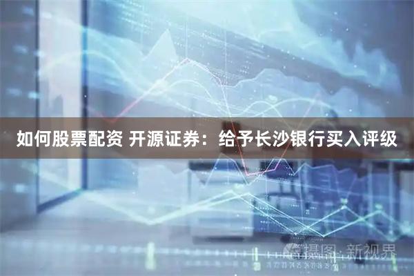 如何股票配资 开源证券：给予长沙银行买入评级