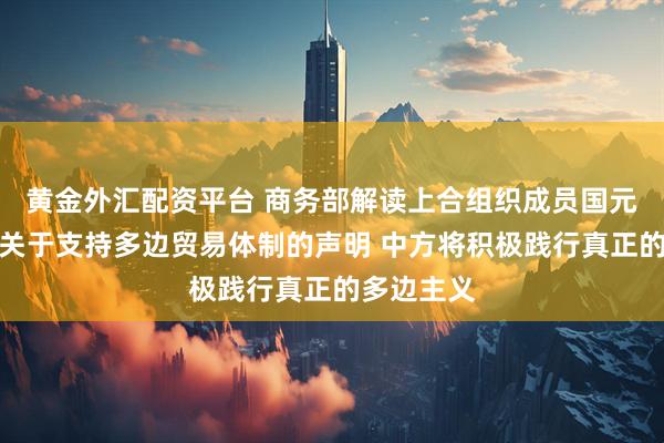黄金外汇配资平台 商务部解读上合组织成员国元首理事会关于支持多边贸易体制的声明 中方将积极践行真正的多边主义