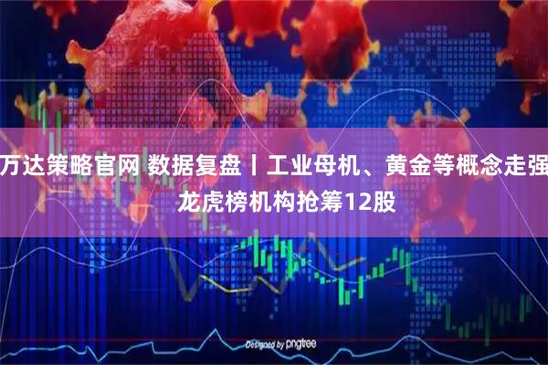 万达策略官网 数据复盘丨工业母机、黄金等概念走强    龙虎榜机构抢筹12股