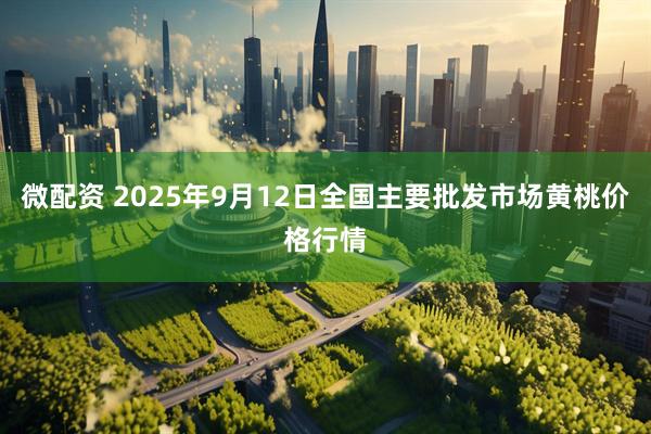 微配资 2025年9月12日全国主要批发市场黄桃价格行情