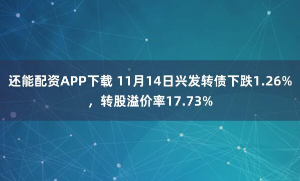 还能配资APP下载 11月14日兴发转债下跌1.26%,转股溢价率17.73%