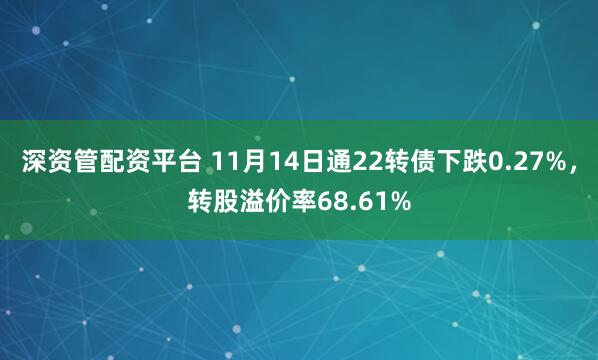 深资管配资平台 11月14日通22转债下跌0.27%，转股溢价率68.61%