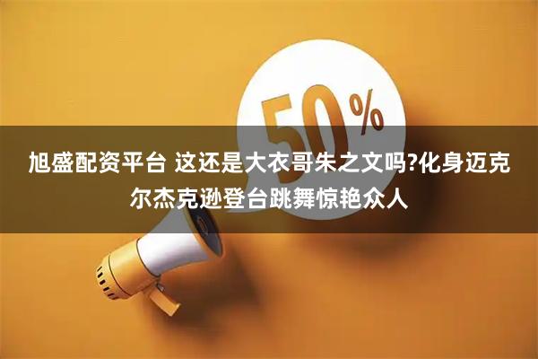 旭盛配资平台 这还是大衣哥朱之文吗?化身迈克尔杰克逊登台跳舞惊艳众人
